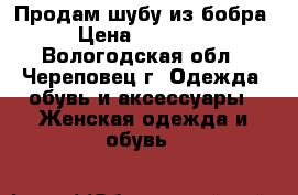 Продам шубу из бобра › Цена ­ 20 000 - Вологодская обл., Череповец г. Одежда, обувь и аксессуары » Женская одежда и обувь   